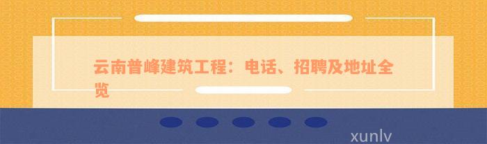 云南普峰建筑工程：电话、招聘及地址全览