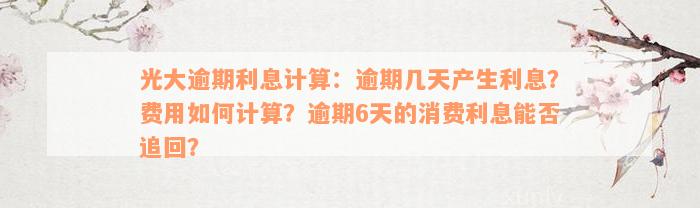 光大逾期利息计算：逾期几天产生利息？费用如何计算？逾期6天的消费利息能否追回？