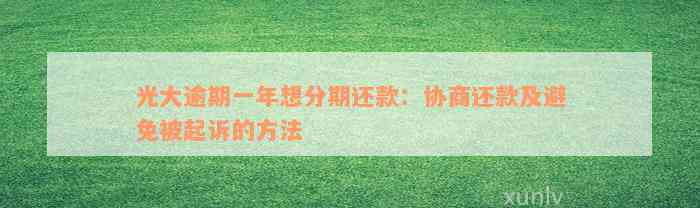 光大逾期一年想分期还款：协商还款及避免被起诉的方法