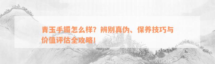 青玉手镯怎么样？辨别真伪、保养技巧与价值评估全攻略！