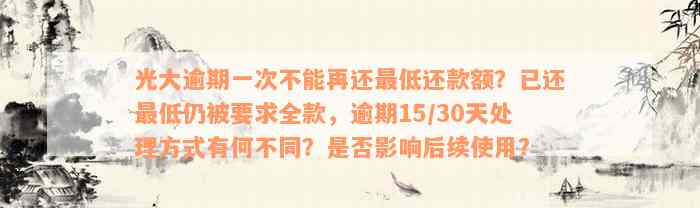 光大逾期一次不能再还最低还款额？已还最低仍被要求全款，逾期15/30天处理方式有何不同？是否影响后续使用？