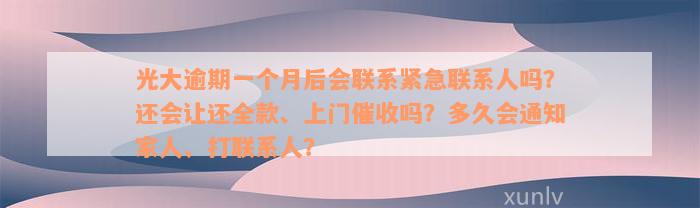 光大逾期一个月后会联系紧急联系人吗？还会让还全款、上门催收吗？多久会通知家人、打联系人？