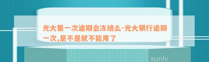 光大第一次逾期会冻结么-光大银行逾期一次,是不是就不能用了