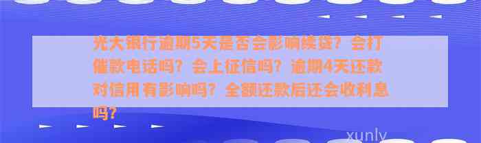 光大银行逾期5天是否会影响续贷？会打催款电话吗？会上征信吗？逾期4天还款对信用有影响吗？全额还款后还会收利息吗？