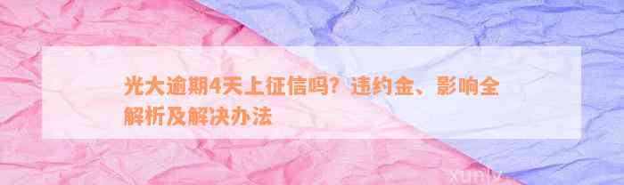 光大逾期4天上征信吗？违约金、影响全解析及解决办法