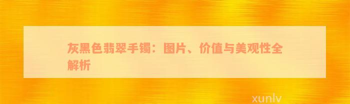 灰黑色翡翠手镯：图片、价值与美观性全解析