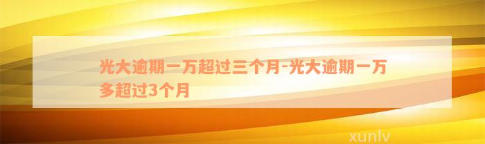 光大逾期一万超过三个月-光大逾期一万多超过3个月