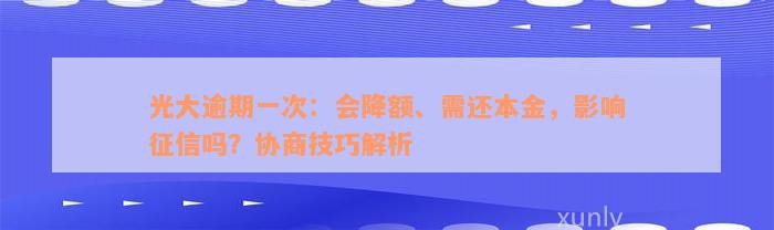 光大逾期一次：会降额、需还本金，影响征信吗？协商技巧解析