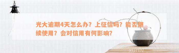 光大逾期4天怎么办？上征信吗？能否继续使用？会对信用有何影响？