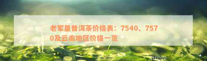 老军垦普洱茶价格表：7540、7570及云南地区价格一览