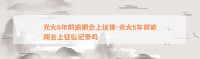 光大6年前逾期会上征信-光大6年前逾期会上征信记录吗