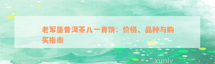 老军垦普洱茶八一青饼：价格、品种与购买指南