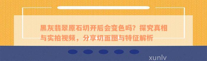 黑灰翡翠原石切开后会变色吗？探究真相与实拍视频，分享切面图与特征解析