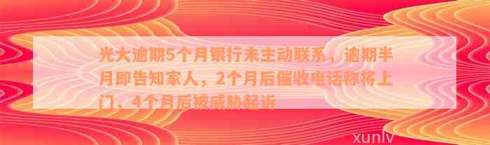 光大逾期5个月银行未主动联系，逾期半月即告知家人，2个月后催收电话称将上门，4个月后被威胁起诉