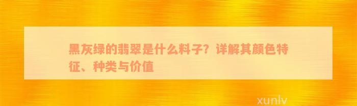 黑灰绿的翡翠是什么料子？详解其颜色特征、种类与价值