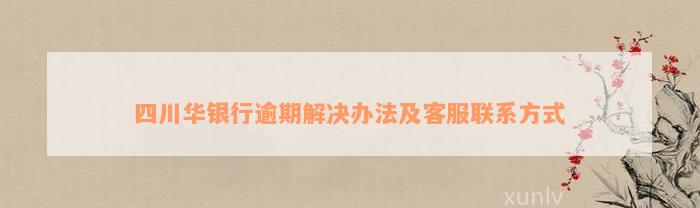 四川华银行逾期解决办法及客服联系方式