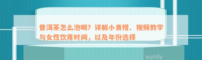 普洱茶怎么泡喝？详解小青柑、视频教学与女性饮用时间，以及年份选择