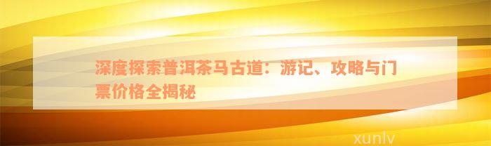 深度探索普洱茶马古道：游记、攻略与门票价格全揭秘