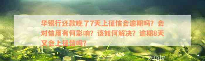 华银行还款晚了7天上征信会逾期吗？会对信用有何影响？该如何解决？逾期8天又会上征信吗？