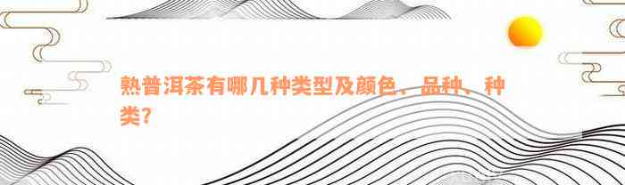 熟普洱茶有哪几种类型及颜色、品种、种类？