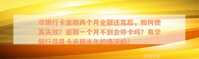 华银行卡逾期两个月全部还完后，如何使其失效？逾期一个月不到会停卡吗？有华银行信用卡逾期半年的情况吗？