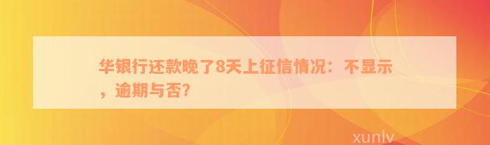 华银行还款晚了8天上征信情况：不显示，逾期与否？