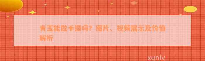 青玉能做手镯吗？图片、视频展示及价值解析