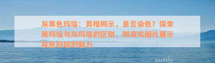 灰黑色玛瑙：真相揭示，是否染色？探索黑玛瑙与灰玛瑙的区别，附真实图片展示灰色玛瑙的魅力