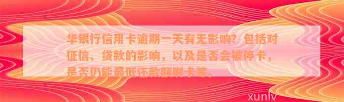 华银行信用卡逾期一天有无影响？包括对征信、贷款的影响，以及是否会被停卡，是否仍能最低还款额刷卡等。