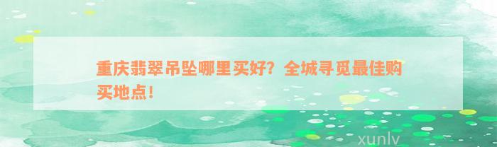 重庆翡翠吊坠哪里买好？全城寻觅最佳购买地点！