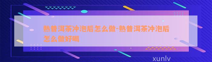 熟普洱茶冲泡后怎么做-熟普洱茶冲泡后怎么做好喝