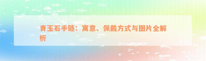 青玉石手链：寓意、佩戴方式与图片全解析