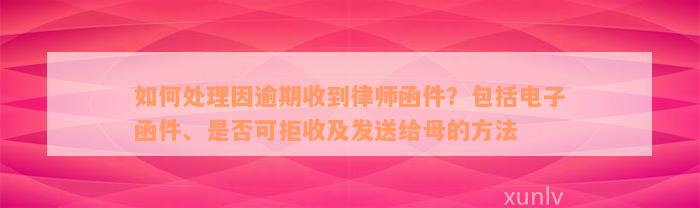 如何处理因逾期收到律师函件？包括电子函件、是否可拒收及发送给母的方法