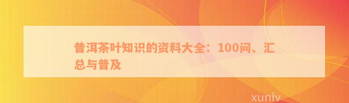 普洱茶叶知识的资料大全：100问、汇总与普及