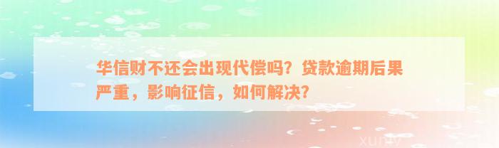 华信财不还会出现代偿吗？贷款逾期后果严重，影响征信，如何解决？