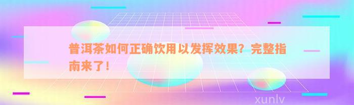 普洱茶如何正确饮用以发挥效果？完整指南来了！