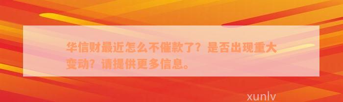 华信财最近怎么不催款了？是否出现重大变动？请提供更多信息。