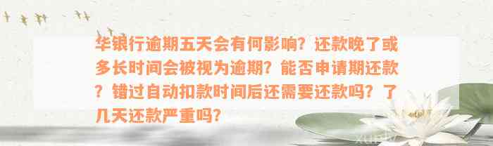 华银行逾期五天会有何影响？还款晚了或多长时间会被视为逾期？能否申请期还款？错过自动扣款时间后还需要还款吗？了几天还款严重吗？