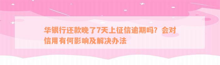 华银行还款晚了7天上征信逾期吗？会对信用有何影响及解决办法