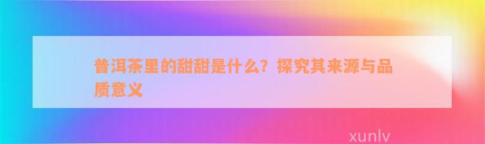 普洱茶里的甜甜是什么？探究其来源与品质意义