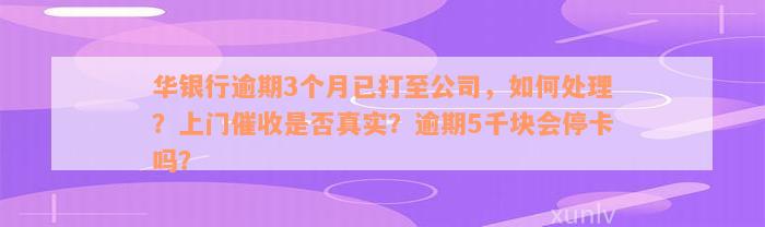 华银行逾期3个月已打至公司，如何处理？上门催收是否真实？逾期5千块会停卡吗？