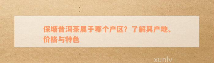 保塘普洱茶属于哪个产区？了解其产地、价格与特色