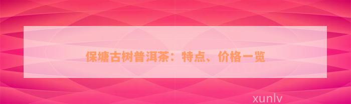 保塘古树普洱茶：特点、价格一览