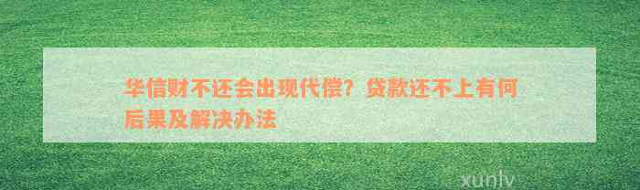 华信财不还会出现代偿？贷款还不上有何后果及解决办法