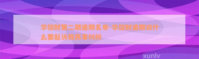 华信财第二期逾期名单-华信财逾期说什么要起诉我民事纠纷