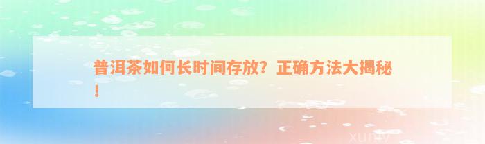 普洱茶如何长时间存放？正确方法大揭秘！