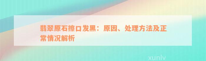 翡翠原石擦口发黑：原因、处理方法及正常情况解析