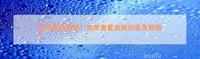 长沙征信报告：如何查看逾期记录及明细？