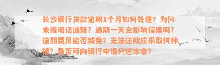 长沙银行贷款逾期1个月如何处理？为何未接电话通知？逾期一天会影响信用吗？逾期费用能否减免？无法还款应采取何种措？是否可向银行申请只还本金？