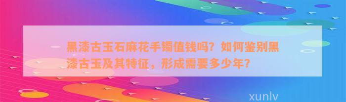 黑漆古玉石麻花手镯值钱吗？如何鉴别黑漆古玉及其特征，形成需要多少年？